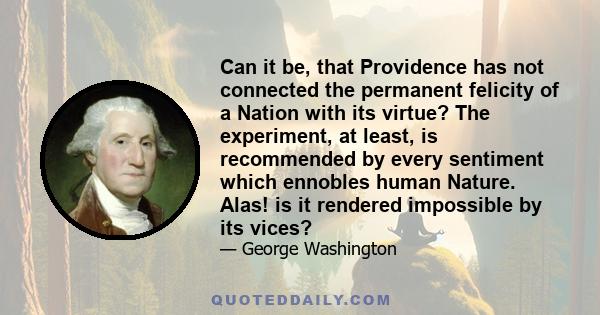 Can it be, that Providence has not connected the permanent felicity of a Nation with its virtue? The experiment, at least, is recommended by every sentiment which ennobles human Nature. Alas! is it rendered impossible