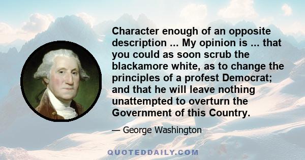 Character enough of an opposite description ... My opinion is ... that you could as soon scrub the blackamore white, as to change the principles of a profest Democrat; and that he will leave nothing unattempted to