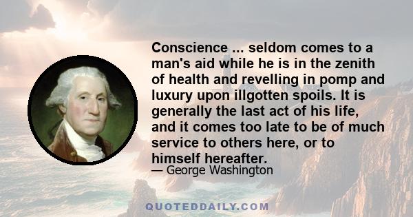 Conscience ... seldom comes to a man's aid while he is in the zenith of health and revelling in pomp and luxury upon illgotten spoils. It is generally the last act of his life, and it comes too late to be of much