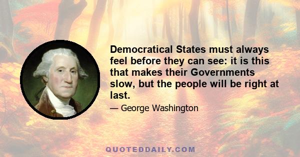 Democratical States must always feel before they can see: it is this that makes their Governments slow, but the people will be right at last.