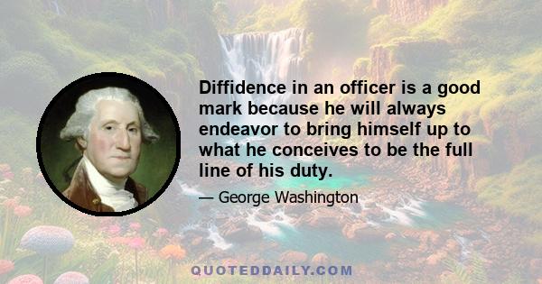 Diffidence in an officer is a good mark because he will always endeavor to bring himself up to what he conceives to be the full line of his duty.