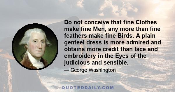 Do not conceive that fine Clothes make fine Men, any more than fine feathers make fine Birds. A plain genteel dress is more admired and obtains more credit than lace and embroidery in the Eyes of the judicious and