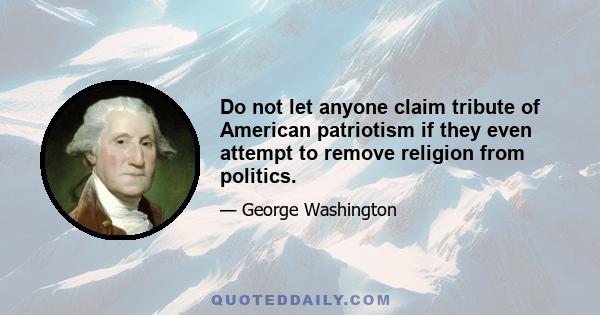 Do not let anyone claim tribute of American patriotism if they even attempt to remove religion from politics.