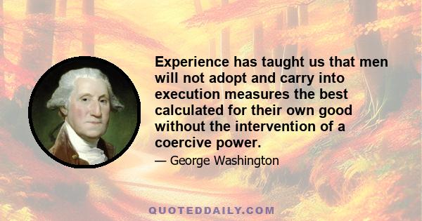 Experience has taught us that men will not adopt and carry into execution measures the best calculated for their own good without the intervention of a coercive power.