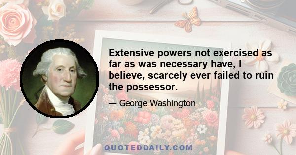 Extensive powers not exercised as far as was necessary have, I believe, scarcely ever failed to ruin the possessor.