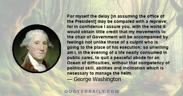 For myself the delay [in assuming the office of the President] may be compared with a reprieve; for in confidence I assure you, with the world it would obtain little credit that my movements to the chair of Government