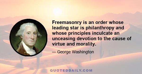 Freemasonry is an order whose leading star is philanthropy and whose principles inculcate an unceasing devotion to the cause of virtue and morality.