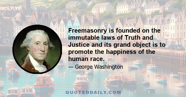 Freemasonry is founded on the immutable laws of Truth and Justice and its grand object is to promote the happiness of the human race.