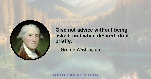 Give not advice without being asked, and when desired, do it briefly.