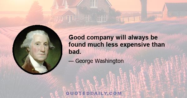 Good company will always be found much less expensive than bad.