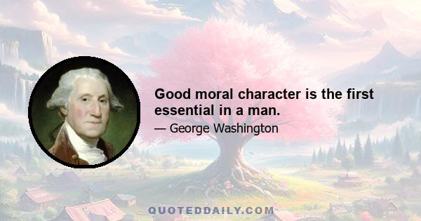 Good moral character is the first essential in a man.