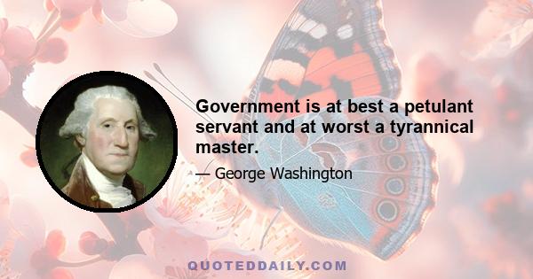 Government is at best a petulant servant and at worst a tyrannical master.