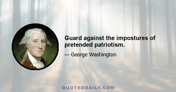 Guard against the impostures of pretended patriotism.