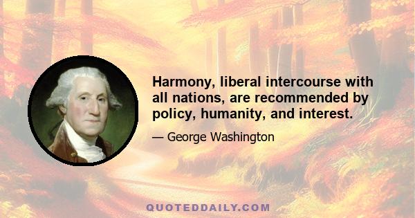 Harmony, liberal intercourse with all nations, are recommended by policy, humanity, and interest.