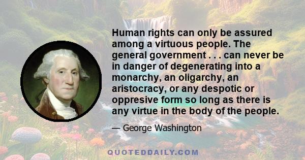 Human rights can only be assured among a virtuous people. The general government . . . can never be in danger of degenerating into a monarchy, an oligarchy, an aristocracy, or any despotic or oppresive form so long as