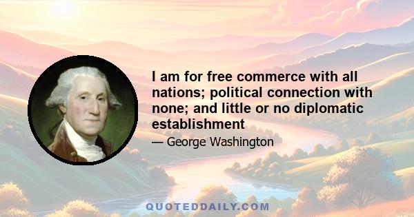 I am for free commerce with all nations; political connection with none; and little or no diplomatic establishment