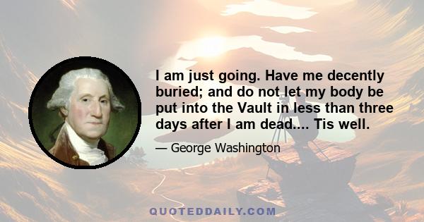 I am just going. Have me decently buried; and do not let my body be put into the Vault in less than three days after I am dead.... Tis well.