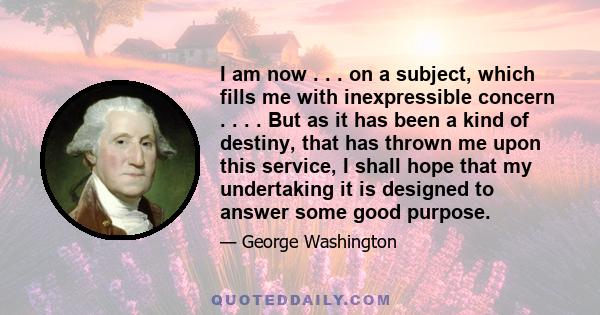 I am now . . . on a subject, which fills me with inexpressible concern . . . . But as it has been a kind of destiny, that has thrown me upon this service, I shall hope that my undertaking it is designed to answer some