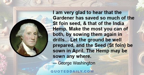 I am very glad to hear that the Gardener has saved so much of the St foin seed, & that of the India Hemp. Make the most you can of both, by sowing them again in drills... Let the ground be well prepared, and the Seed