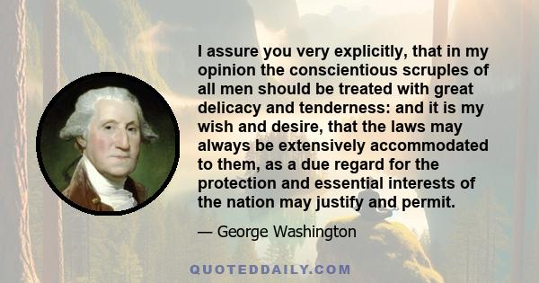 I assure you very explicitly, that in my opinion the conscientious scruples of all men should be treated with great delicacy and tenderness: and it is my wish and desire, that the laws may always be extensively