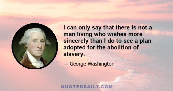 I can only say that there is not a man living who wishes more sincerely than I do to see a plan adopted for the abolition of slavery.