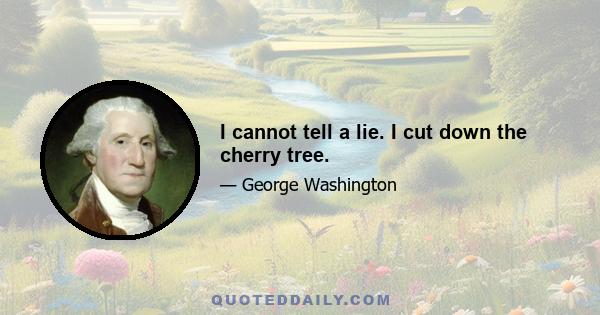 I cannot tell a lie. I cut down the cherry tree.