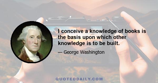 I conceive a knowledge of books is the basis upon which other knowledge is to be built.