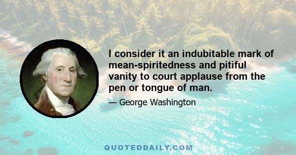 I consider it an indubitable mark of mean-spiritedness and pitiful vanity to court applause from the pen or tongue of man.