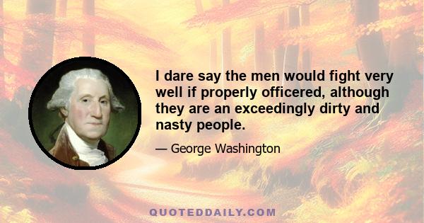 I dare say the men would fight very well if properly officered, although they are an exceedingly dirty and nasty people.