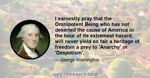 I earnestly pray that the Omnipotent Being who has not deserted the cause of America in the hour of its extremest hazard, will never yield so fair a heritage of freedom a prey to 'Anarchy' or 'Despotism'.