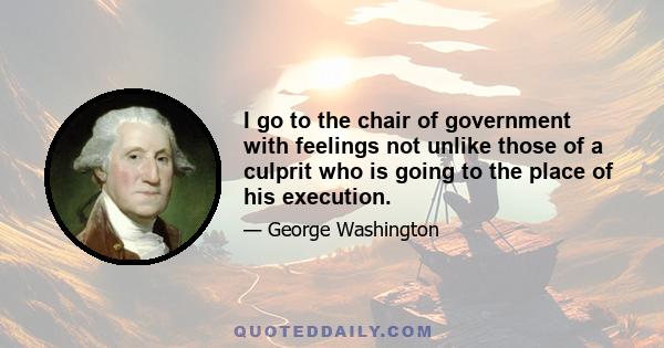 I go to the chair of government with feelings not unlike those of a culprit who is going to the place of his execution.