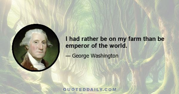 I had rather be on my farm than be emperor of the world.