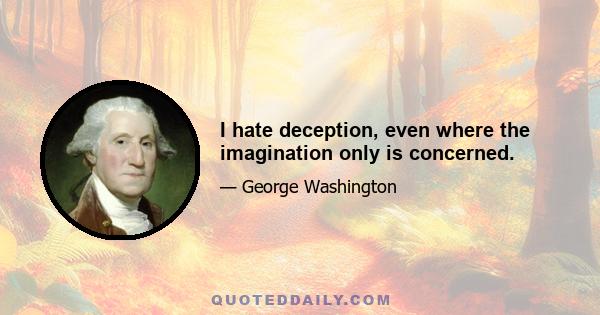 I hate deception, even where the imagination only is concerned.