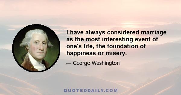 I have always considered marriage as the most interesting event of one's life, the foundation of happiness or misery.