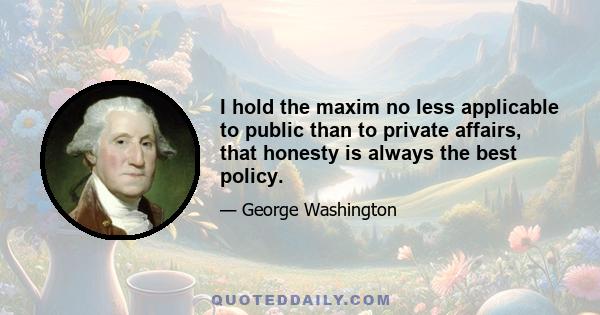 I hold the maxim no less applicable to public than to private affairs, that honesty is always the best policy.