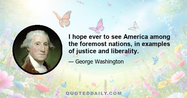 I hope ever to see America among the foremost nations, in examples of justice and liberality.