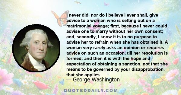 I never did, nor do I believe I ever shall, give advice to a woman who is setting out on a matrimonial voyage; first, because I never could advise one to marry without her own consent; and, secondly, I know it is to no