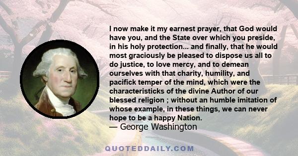 I now make it my earnest prayer that God would have you and the State over which you preside in His holy protection; that He would most graciously be pleased to dispose us all to do justice, to love mercy, and to demean 