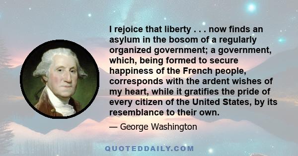 I rejoice that liberty . . . now finds an asylum in the bosom of a regularly organized government; a government, which, being formed to secure happiness of the French people, corresponds with the ardent wishes of my