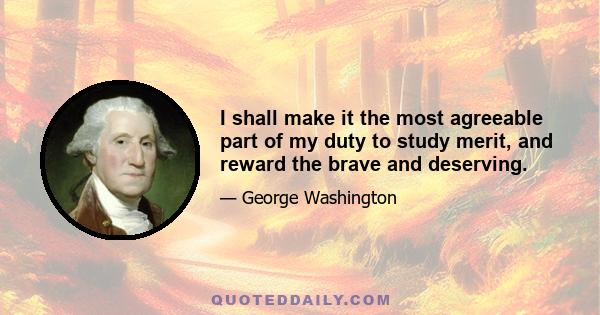 I shall make it the most agreeable part of my duty to study merit, and reward the brave and deserving.