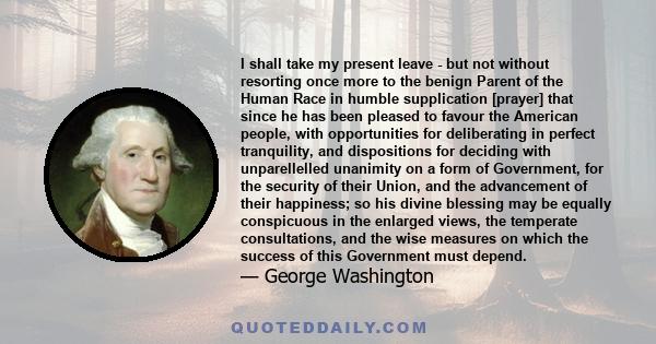 I shall take my present leave - but not without resorting once more to the benign Parent of the Human Race in humble supplication [prayer] that since he has been pleased to favour the American people, with opportunities 