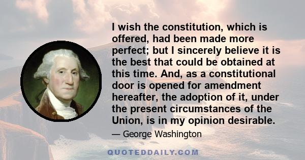 I wish the constitution, which is offered, had been made more perfect; but I sincerely believe it is the best that could be obtained at this time. And, as a constitutional door is opened for amendment hereafter, the