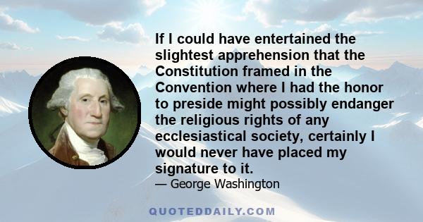 If I could have entertained the slightest apprehension that the Constitution framed in the Convention where I had the honor to preside might possibly endanger the religious rights of any ecclesiastical society,