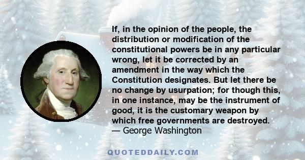 If, in the opinion of the people, the distribution or modification of the constitutional powers be in any particular wrong, let it be corrected by an amendment in the way which the Constitution designates. But let there 