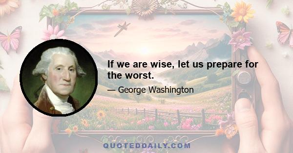 If we are wise, let us prepare for the worst.