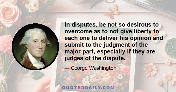 In disputes, be not so desirous to overcome as to not give liberty to each one to deliver his opinion and submit to the judgment of the major part, especially if they are judges of the dispute.