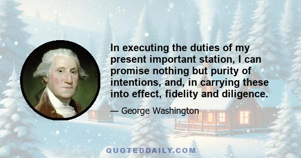 In executing the duties of my present important station, I can promise nothing but purity of intentions, and, in carrying these into effect, fidelity and diligence.