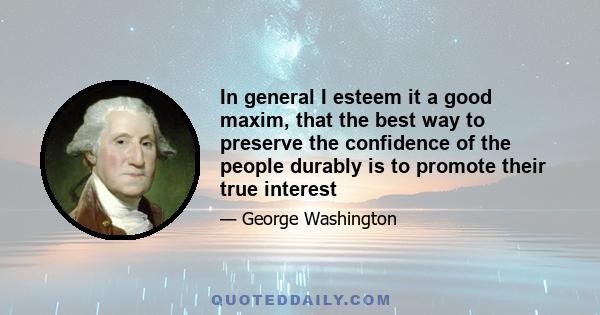 In general I esteem it a good maxim, that the best way to preserve the confidence of the people durably is to promote their true interest