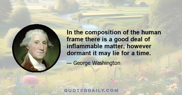 In the composition of the human frame there is a good deal of inflammable matter, however dormant it may lie for a time.