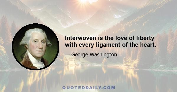 Interwoven is the love of liberty with every ligament of the heart.